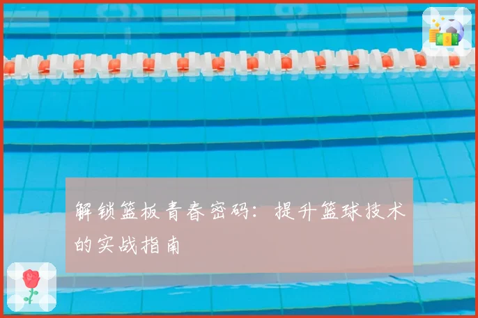 解锁篮板青春密码:提升篮球技术的实战指南