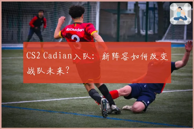 CS2 Cadian入队:新阵容如何改变战队未来?