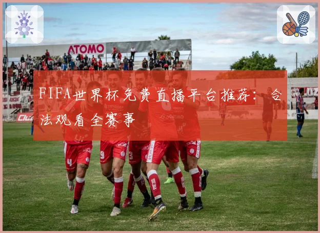 FIFA世界杯免费直播平台推荐:合法观看全赛事