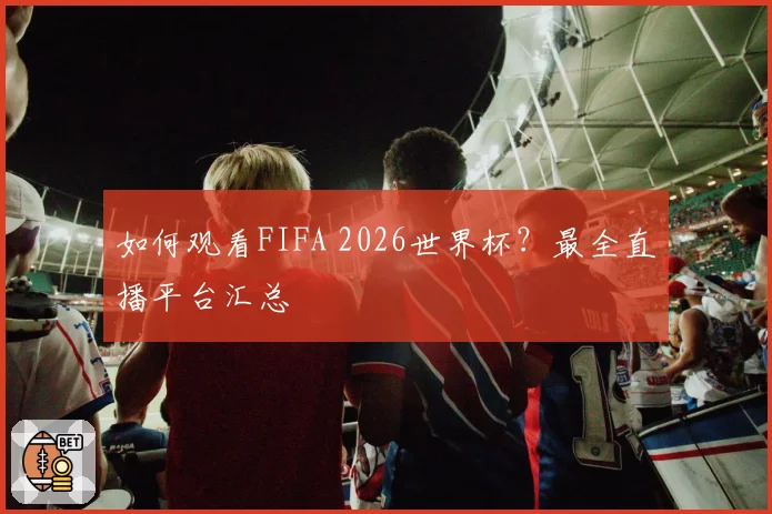 如何观看FIFA 2026世界杯？最全直播平台汇总