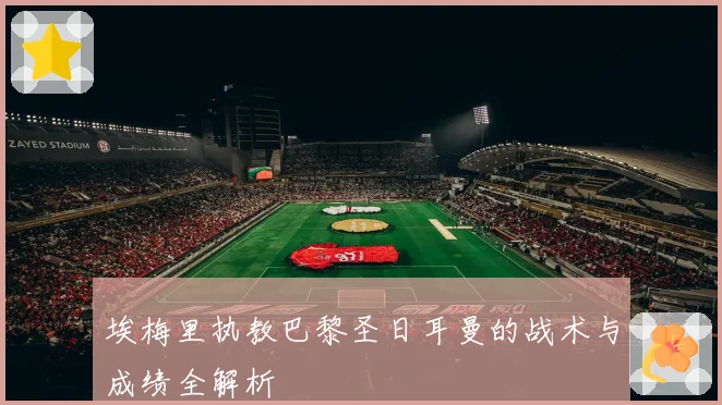 埃梅里执教巴黎圣日耳曼的战术与成绩全解析