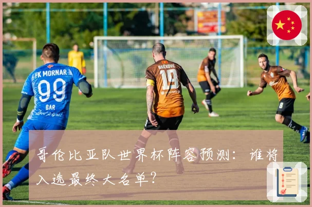 哥伦比亚队世界杯阵容预测：谁将入选最终大名单？