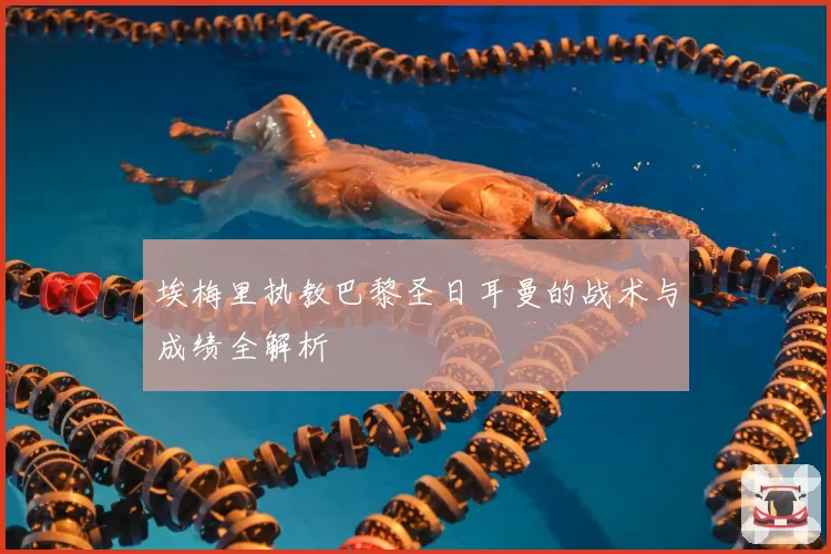 埃梅里执教巴黎圣日耳曼的战术与成绩全解析