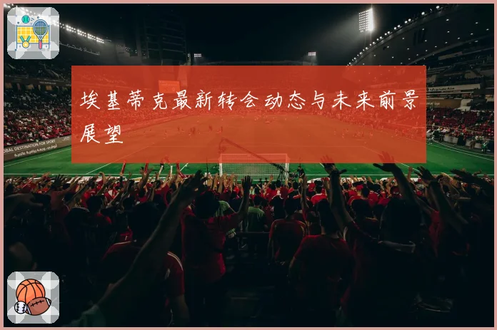 埃基蒂克最新转会动态与未来前景展望