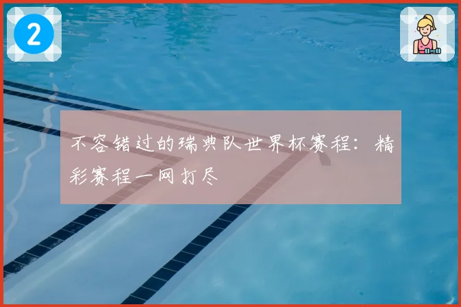 不容错过的瑞典队世界杯赛程：精彩赛程一网打尽
