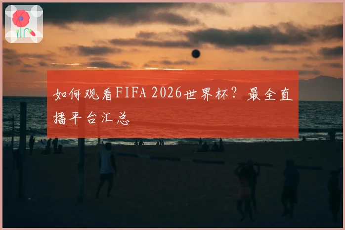 如何观看FIFA 2026世界杯？最全直播平台汇总