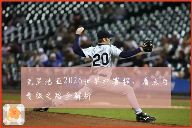 克罗地亚2026世界杯赛程、看点与晋级之路全解析