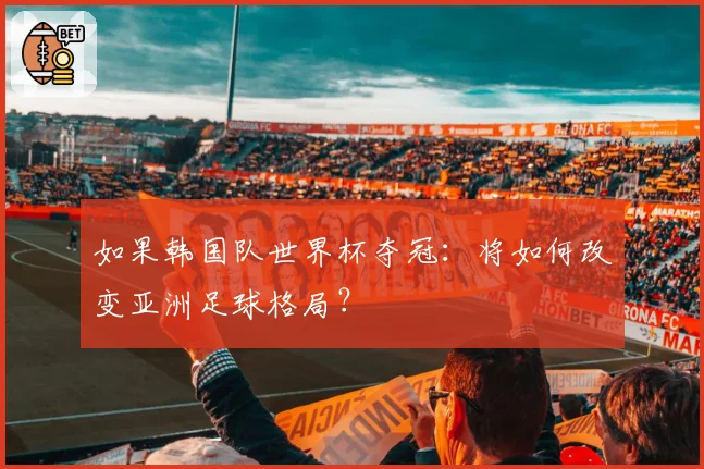 如果韩国队世界杯夺冠：将如何改变亚洲足球格局？