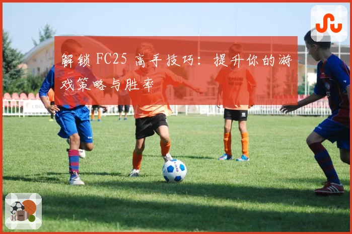 解锁 FC25 高手技巧:提升你的游戏策略与胜率